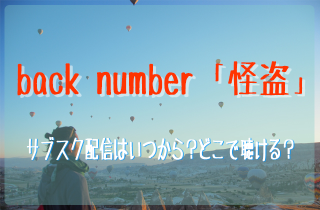 Back Numberの新曲 怪盗 のサブスク配信はいつから どこで聴ける フェスセト