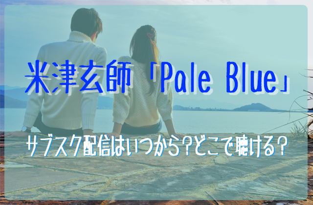 米津玄師の新曲 Pale Blue のサブスク配信はいつから どこで聴ける フェスセト