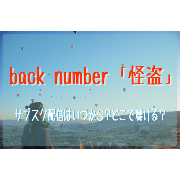 Back Numberの新曲 怪盗 のサブスク配信はいつから どこで聴ける フェスセト